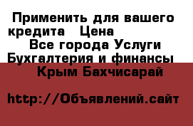 Применить для вашего кредита › Цена ­ 900 000 000 - Все города Услуги » Бухгалтерия и финансы   . Крым,Бахчисарай